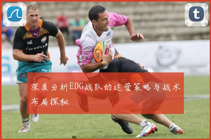 深度分析EDG战队的运营策略与战术布局探秘