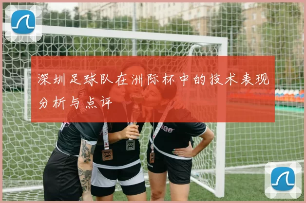 深圳足球队在洲际杯中的技术表现分析与点评