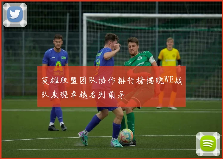 英雄联盟团队协作排行榜揭晓WE战队表现卓越名列前茅