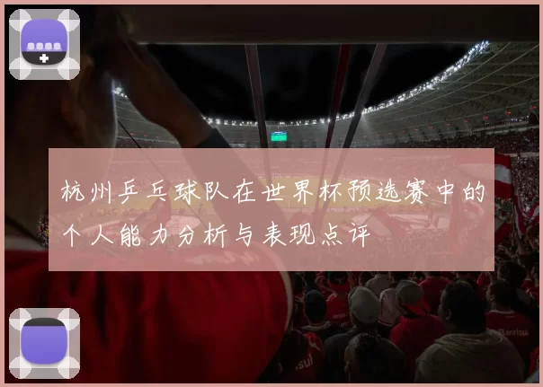 杭州乒乓球队在世界杯预选赛中的个人能力分析与表现点评