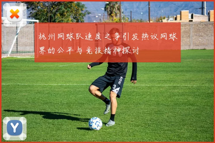 杭州网球队速度之争引发热议网球界的公平与竞技精神探讨