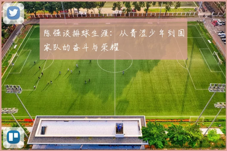 陈强谈排球生涯：从青涩少年到国家队的奋斗与荣耀