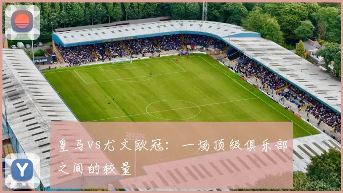皇马vs尤文欧冠：一场顶级俱乐部之间的较量