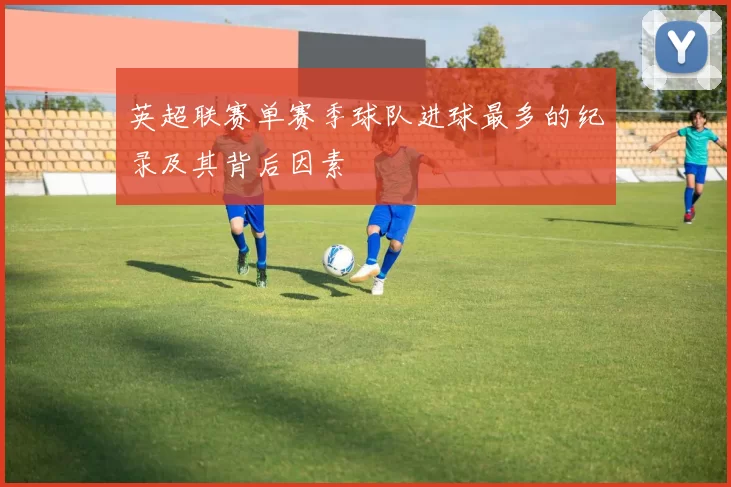 英超联赛单赛季球队进球最多的纪录及其背后因素