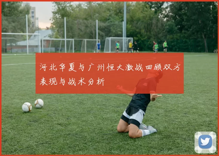 河北华夏与广州恒大激战回顾双方表现与战术分析