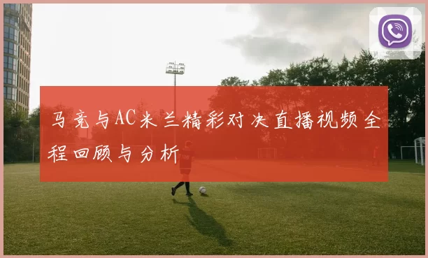 马竞与AC米兰精彩对决直播视频全程回顾与分析