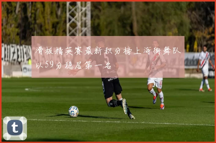 滑板精英赛最新积分榜上海街舞队以59分稳居第一名